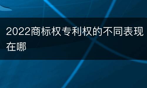 2022商标权专利权的不同表现在哪