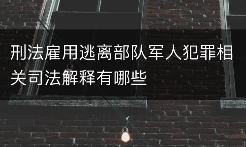 刑法雇用逃离部队军人犯罪相关司法解释有哪些