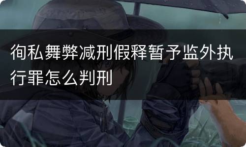 徇私舞弊减刑假释暂予监外执行罪怎么判刑