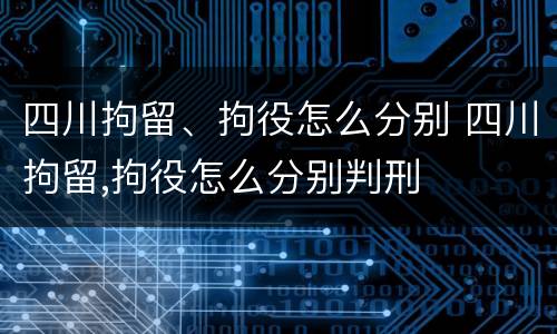 四川拘留、拘役怎么分别 四川拘留,拘役怎么分别判刑