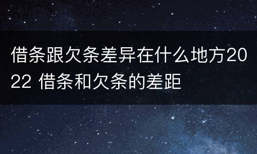 借条跟欠条差异在什么地方2022 借条和欠条的差距