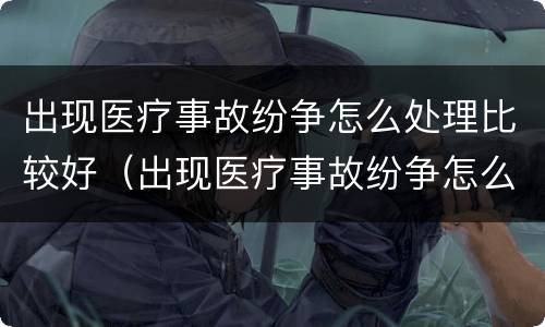 出现医疗事故纷争怎么处理比较好（出现医疗事故纷争怎么处理比较好一点）