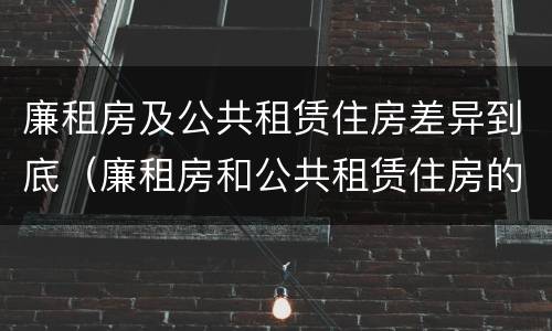 廉租房及公共租赁住房差异到底（廉租房和公共租赁住房的区别）