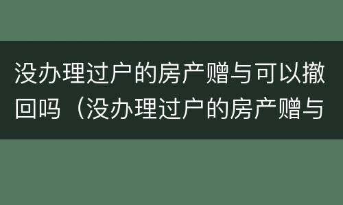 没办理过户的房产赠与可以撤回吗（没办理过户的房产赠与可以撤回吗）