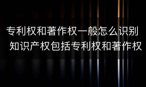 专利权和著作权一般怎么识别 知识产权包括专利权和著作权吗