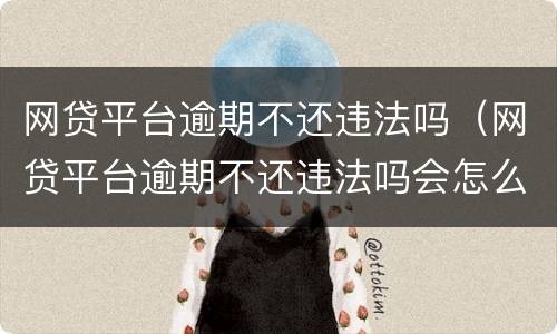 网贷平台逾期不还违法吗（网贷平台逾期不还违法吗会怎么样）