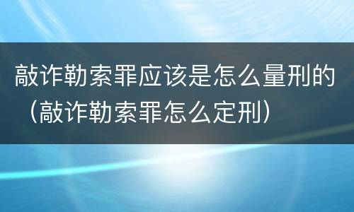 敲诈勒索罪应该是怎么量刑的（敲诈勒索罪怎么定刑）