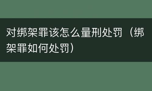 对绑架罪该怎么量刑处罚（绑架罪如何处罚）