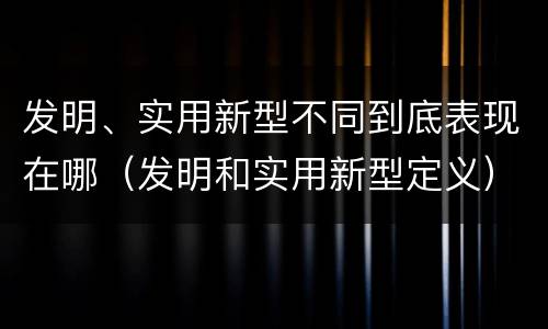 发明、实用新型不同到底表现在哪（发明和实用新型定义）
