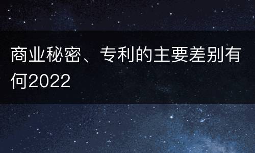 商业秘密、专利的主要差别有何2022