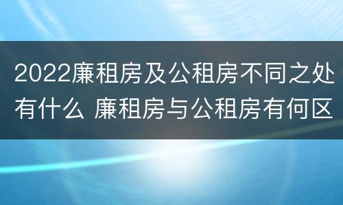 2022廉租房及公租房不同之处有什么 廉租房与公租房有何区别