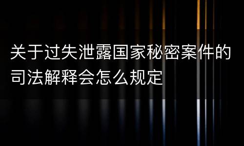 关于过失泄露国家秘密案件的司法解释会怎么规定