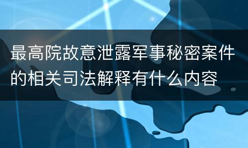 最高院故意泄露军事秘密案件的相关司法解释有什么内容