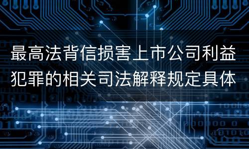 最高法背信损害上市公司利益犯罪的相关司法解释规定具体是什么内容