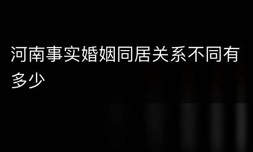 河南事实婚姻同居关系不同有多少
