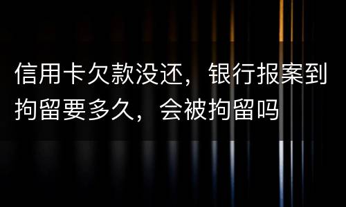 信用卡欠款没还，银行报案到拘留要多久，会被拘留吗