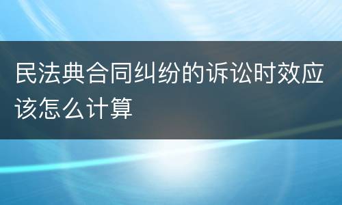 民法典合同纠纷的诉讼时效应该怎么计算
