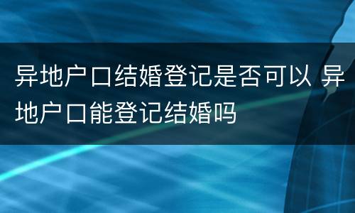 异地户口结婚登记是否可以 异地户口能登记结婚吗