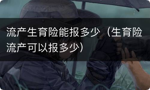 流产生育险能报多少（生育险流产可以报多少）