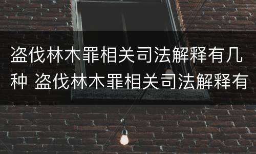 盗伐林木罪相关司法解释有几种 盗伐林木罪相关司法解释有几种情形