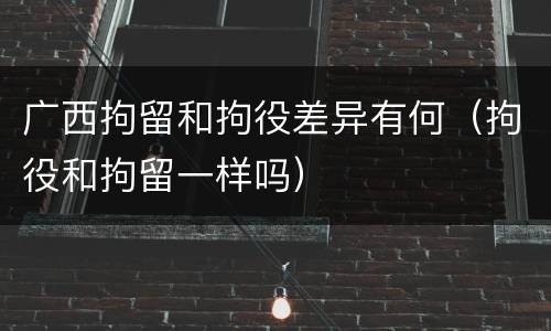 广西拘留和拘役差异有何（拘役和拘留一样吗）
