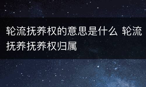 轮流抚养权的意思是什么 轮流抚养抚养权归属