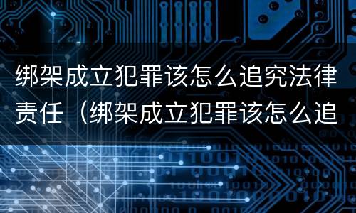 绑架成立犯罪该怎么追究法律责任（绑架成立犯罪该怎么追究法律责任呢）