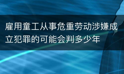 雇用童工从事危重劳动涉嫌成立犯罪的可能会判多少年