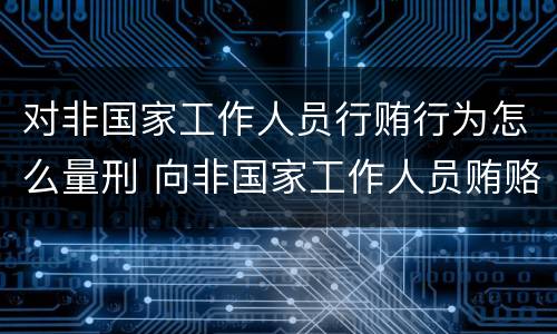 对非国家工作人员行贿行为怎么量刑 向非国家工作人员贿赂量刑