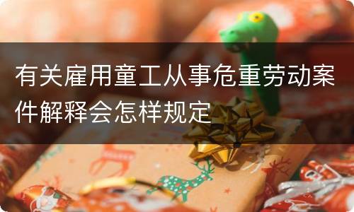 有关雇用童工从事危重劳动案件解释会怎样规定