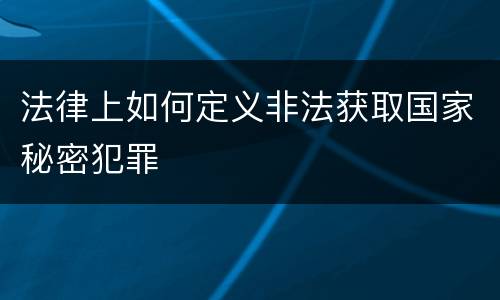 法律上如何定义非法获取国家秘密犯罪