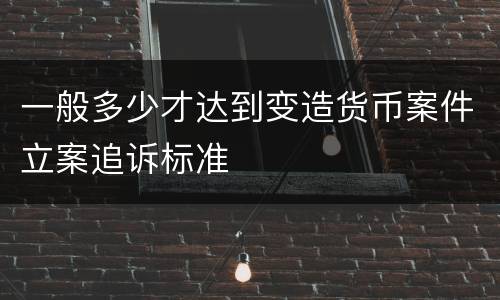 一般多少才达到变造货币案件立案追诉标准