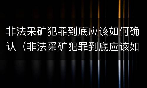 非法采矿犯罪到底应该如何确认（非法采矿犯罪到底应该如何确认罪名）