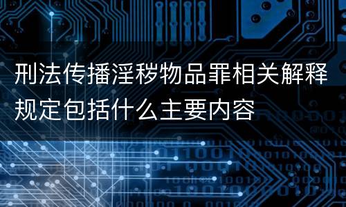 刑法传播淫秽物品罪相关解释规定包括什么主要内容