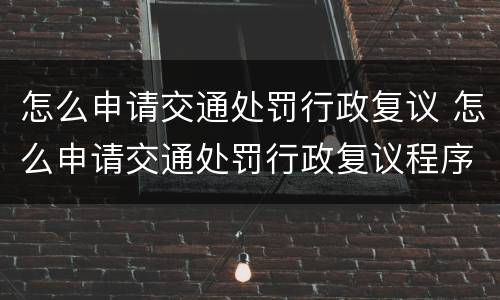 怎么申请交通处罚行政复议 怎么申请交通处罚行政复议程序