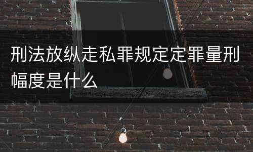 刑法放纵走私罪规定定罪量刑幅度是什么