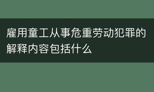 雇用童工从事危重劳动犯罪的解释内容包括什么