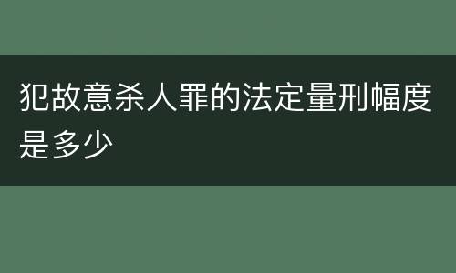 犯故意杀人罪的法定量刑幅度是多少