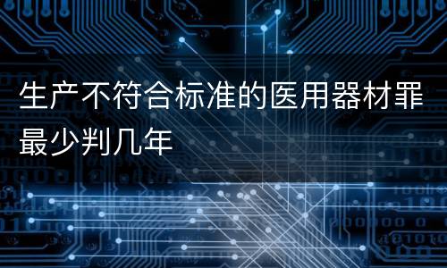 生产不符合标准的医用器材罪最少判几年