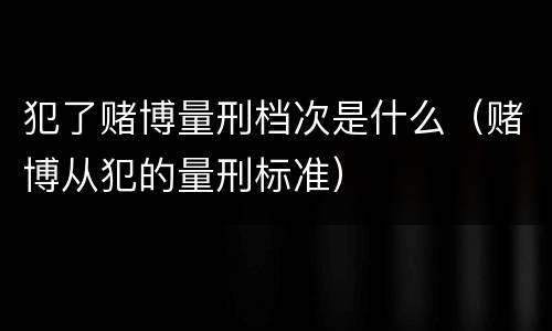 犯了赌博量刑档次是什么（赌博从犯的量刑标准）