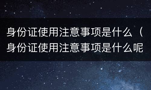 身份证使用注意事项是什么（身份证使用注意事项是什么呢）