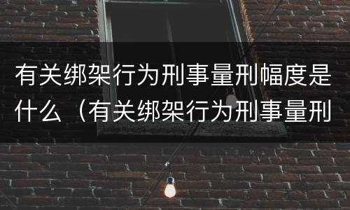 有关绑架行为刑事量刑幅度是什么（有关绑架行为刑事量刑幅度是什么标准）