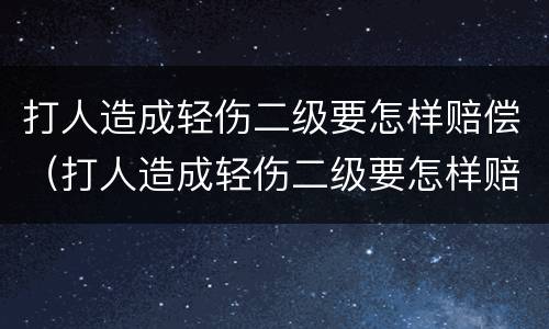 打人造成轻伤二级要怎样赔偿（打人造成轻伤二级要怎样赔偿多少钱）