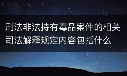刑法非法持有毒品案件的相关司法解释规定内容包括什么