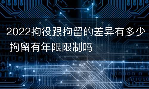 2022拘役跟拘留的差异有多少 拘留有年限限制吗