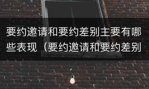 要约邀请和要约差别主要有哪些表现（要约邀请和要约差别主要有哪些表现）