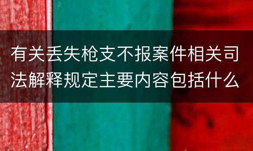 有关丢失枪支不报案件相关司法解释规定主要内容包括什么
