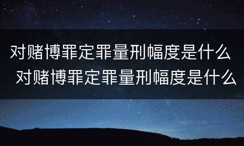 对赌博罪定罪量刑幅度是什么 对赌博罪定罪量刑幅度是什么标准