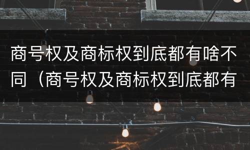 商号权及商标权到底都有啥不同（商号权及商标权到底都有啥不同之处）