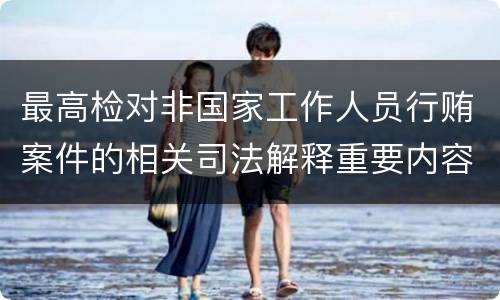 最高检对非国家工作人员行贿案件的相关司法解释重要内容都有哪些